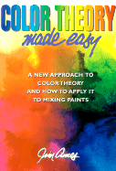 Color Theory Made Easy: A New Approach to Color Theory and How to Apply It to Mixing Paints