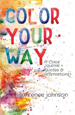 Color Your Way: A Color Journal + Quotes and Affirmations - Johnson, Lisa