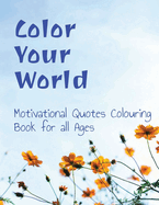 Color your World: Motivational Quotes Coloring Book for all Ages