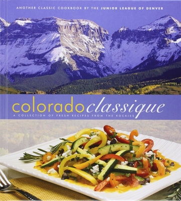 Colorado Classique: A Collection of Fresh Recipes from the Rockies - The Junior League of Denver (Compiled by)