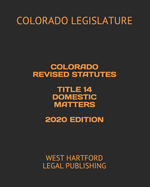 Colorado Revised Statutes Title 14 Domestic Matters 2020 Edition: West Hartford Legal Publishing