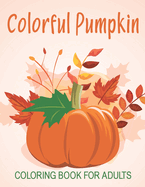 Colorful Pumpkin Coloring Book For Adults: An Adults Coloring Book With Many Colorful Pumpkin Illustrations For Relaxation And Stress Relief