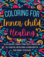 Coloring for Inner Child Healing: Relax and Free Yourself from Stress, Triggers and Self Sabotage . 60 Coloring Pages With Motivational Affirmations for Your Journey to Recovery