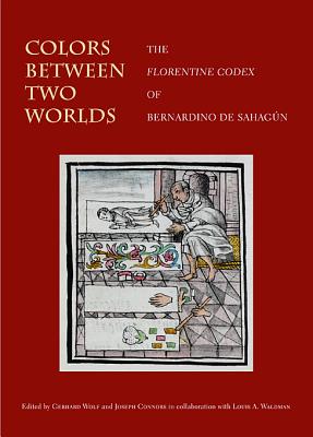Colors Between Two Worlds: The Florentine Codex of Bernardino de Sahagun - Wolf, Gerhard (Editor), and Connors, Joseph (Editor), and Waldman, Louis A