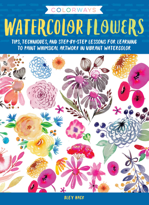 Colorways: Watercolor Flowers: Tips, Techniques, and Step-By-Step Lessons for Learning to Paint Whimsical Artwork in Vibrant Watercolor - Hack, Bley