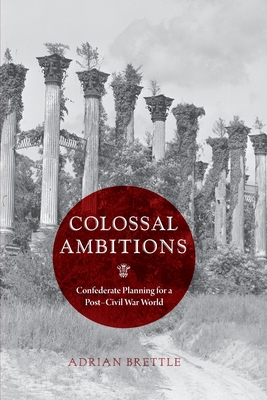 Colossal Ambitions: Confederate Planning for a Post-Civil War World - Brettle, Adrian