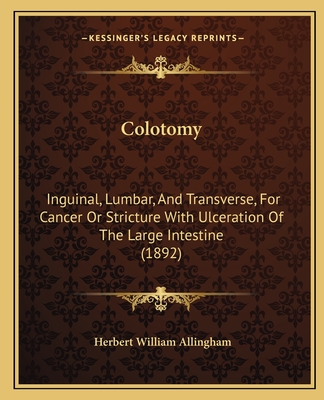 Colotomy: Inguinal, Lumbar, and Transverse, for Cancer or Stricture with Ulceration of the Large Intestine (1892) - Allingham, Herbert William