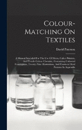 Colour-matching On Textiles: A Manual Intended For The Use Of Dyers, Calico Printers, And Textile Colour Chemists, Containing Coloured Frontispiece, Twenty-nine Illustrations, And Fourteen Dyed Patterns In Appendix