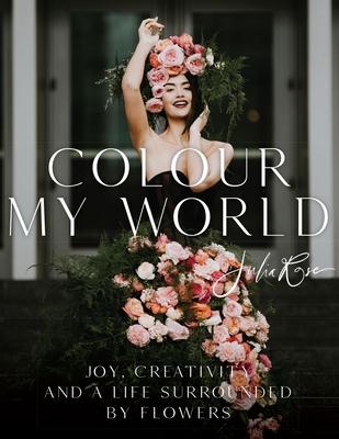 Colour My World: Joy, Creativity, and a Life Surrounded by Flowers - Rose, Julia, and Bell, Jon