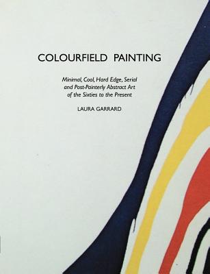 Colourfield Painting: Minimal, Cool, Hard Edge, Serial and Post-Painterly Abstract Art of the Sixties to the Present - Morris, Stuart, and Garrard, Laura