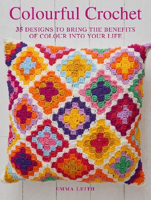 Colourful Crochet: 35 Designs to Bring the Benefits of Colour into Your Life - Leith, Emma