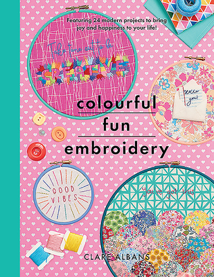 Colourful Fun Embroidery: Featuring 24 modern projects to bring joy and happiness to your life! - Albans, Clare