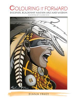 Colouring it Forward - Discover Blackfoot Nation Art and Wisdom: An Aboriginal Art Colouring Book - Frost, Diana, and Russell, Camille Pablo (Contributions by), and Dan, Kalum Teke