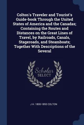 Colton's Traveler and Tourist's Guide-book Through the United States of America and the Canadas; Containing the Routes and Distances on the Great Lines of Travel, by Railroads, Canals, Stageroads, and Steamboats; Together With Descriptions of the Several - Colton, J H 1800-1893