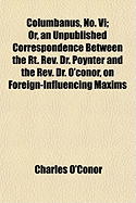 Columbanus, No. VI; Or, an Unpublished Correspondence Between the Rt. REV. Dr. Poynter and the REV. Dr. O'Conor, on Foreign-Influencing Maxims