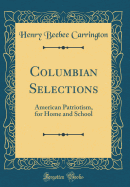 Columbian Selections: American Patriotism, for Home and School (Classic Reprint)