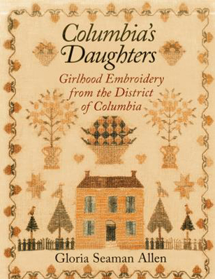 Columbia's Daughters: Girlhood Embroidery from the District of Columbia - Allen, Gloria Seaman, Professor