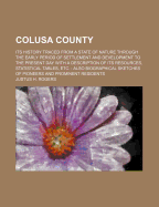 Colusa County; Its History Traced from a State of Nature Through the Early Period of Settlement and Development to the Present Day with a Description of Its Resources, Statistical Tables, Etc. Also Biographical Sketches of Pioneers and Prominent Residents