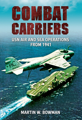 Combat Carriers: USN Air and Sea Operations from 1941 - Bowman, Martin W