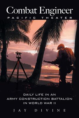Combat Engineer, Pacific Theater: Daily Life in an Army Construction Battalion in World War II - Divine, Jay