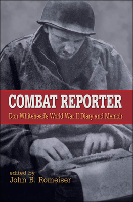 Combat Reporter: Don Whitehead's World War II Diary and Memoirs - Whitehead, Don, and Romeiser, John B (Editor), and Atkinson, Rick (Foreword by)
