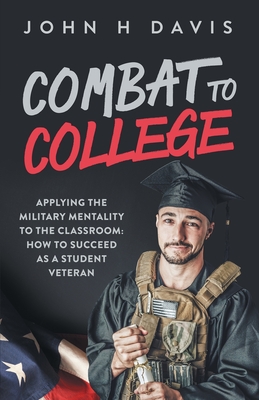 Combat To College: Applying the Military Mentality to the Classroom: How to Succeed as a Student Veteran - Davis, John H