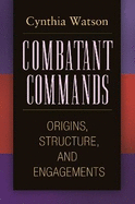 Combatant Commands: Origins, Structure, and Engagements