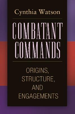 Combatant Commands: Origins, Structure, and Engagements - Watson, Cynthia Ann