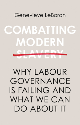 Combatting Modern Slavery: Why Labour Governance is Failing and What We Can Do About It - LeBaron, Genevieve