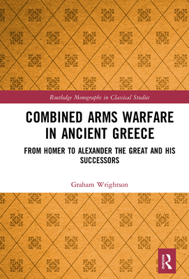 Combined Arms Warfare in Ancient Greece: From Homer to Alexander the Great and his Successors - Wrightson, Graham