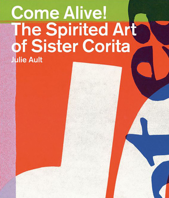 Come Alive!: The Spirited Art of Sister Corita - Kent, Sister Corita, and Ault, Julie (Text by), and Berrigan, Daniel (Text by)
