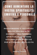 Come Aumentare La Vostra Spiritualit? Emotiva E Personale: Raggiungere Il Successo Nella Vostra Vita Essendo Una Persona Spirituale, Imparare Affermazioni Positive Per Attrarre La Felicit?