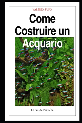 Come costruire un acquario: Una guida completa, dall'acquisto degli accessori alla riproduzione dei pesci - Zupo, Valerio