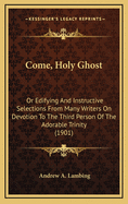 Come, Holy Ghost: Or Edifying and Instructive Selections from Many Writers on Devotion to the Third Person of the Adorable Trinity