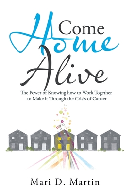 Come Home Alive: The Power of Knowing How to Work Together to Make It Through the Crisis of Cancer - Martin, Mari D