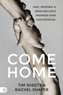 Come Home: Pray, Prophesy, and Proclaim God's Promises Over Your Prodigal - Sheets, Tim, and Shafer, Rachel