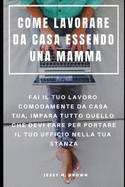 Come Lavorare Da Casa Essendo Una Mamma: Fai Il Tuo Lavoro Comodamente Da Casa Tua, Impara Tutto Quello Che Devi Fare Per Portare Il Tuo Ufficio Nella Tua Stanza