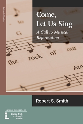 Come, Let Us Sing: A Call to Musical Reformation - Smith, Robert S