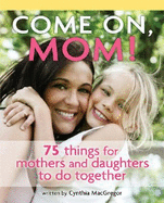 Come On, Mom!: 75 Things for Mothers and Daughters to Do Together - MacGregor, Cynthia
