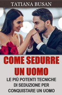 Come sedurre un uomo: Scopri le piu potenti tecniche di seduzione; Come creare una forte attrazione in un uomo