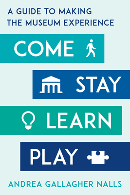 Come, Stay, Learn, Play: A Guide to Making the Museum Experience - Nalls, Andrea Gallagher