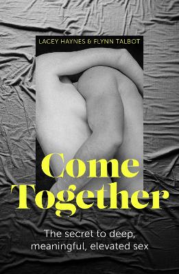 Come Together: The secret to deep, meaningful, elevated sex - Haynes, Lacey, and Talbot, Flynn