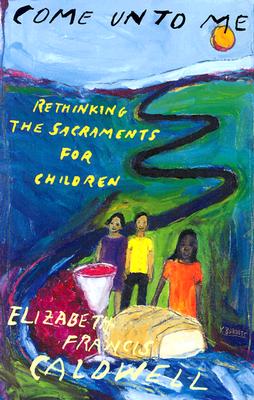 Come Unto Me: Rethinking the Sacraments for Children - Caldwell, Elizabeth Francis