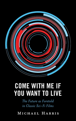 Come With Me If You Want to Live: The Future as Foretold in Classic Sci-Fi Films - Harris, Michael