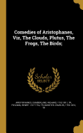 Comedies of Aristophanes, Viz, The Clouds, Plutus, The Frogs, The Birds;