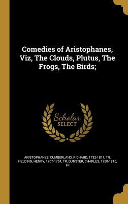 Comedies of Aristophanes, Viz, The Clouds, Plutus, The Frogs, The Birds; - Aristophanes (Creator), and Cumberland, Richard 1732-1811 (Creator), and Fielding, Henry 1707-1754 (Creator)