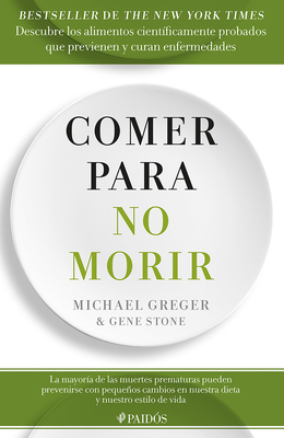 Comer Para No Morir: Descubre Los Alimentos Cient?ficamente Probados Que Previenen Y Curan Enfermedades / How Not to Die - Greger, Michael, and Stone, Gene