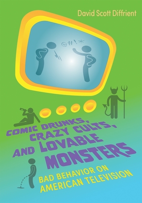 Comic Drunks, Crazy Cults, and Lovable Monsters: Bad Behavior on American Television - Diffrient, David