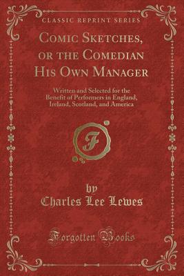 Comic Sketches, or the Comedian His Own Manager: Written and Selected for the Benefit of Performers in England, Ireland, Scotland, and America (Classic Reprint) - Lewes, Charles Lee