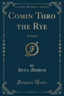 Comin Thro the Rye: A Novel (Classic Reprint)